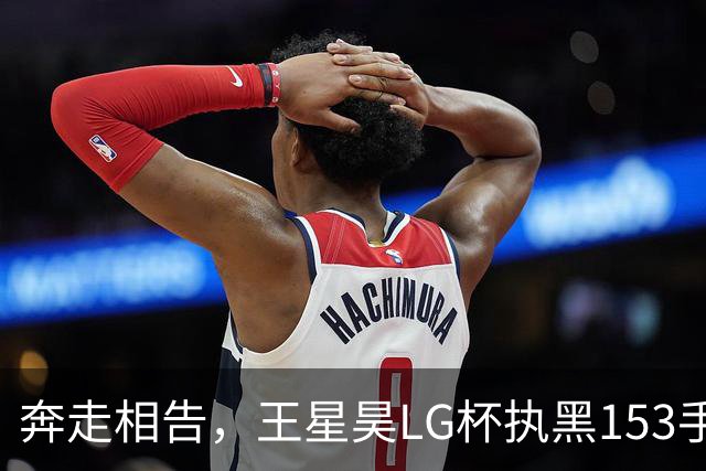 奔走相告，王星昊LG杯执黑153手大胜申真谞，兑现举办方的大失误