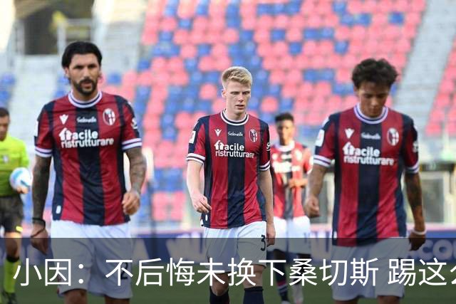小因：不后悔未换下桑切斯 踢这么好被淘汰太遗憾