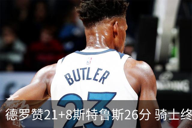 德罗赞21+8斯特鲁斯26分 骑士终结公牛三连胜