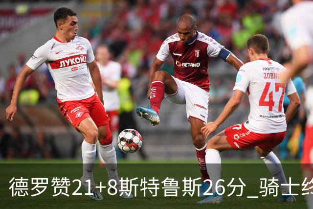 德罗赞21+8斯特鲁斯26分 骑士终结公牛三连胜